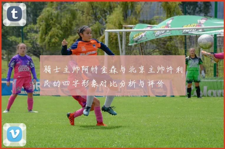 骑士主帅阿特金森与北京主帅许利民的四字形象对比分析与评价
