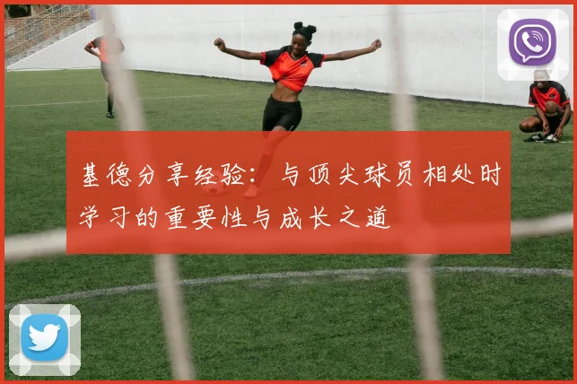 基德分享经验：与顶尖球员相处时学习的重要性与成长之道
