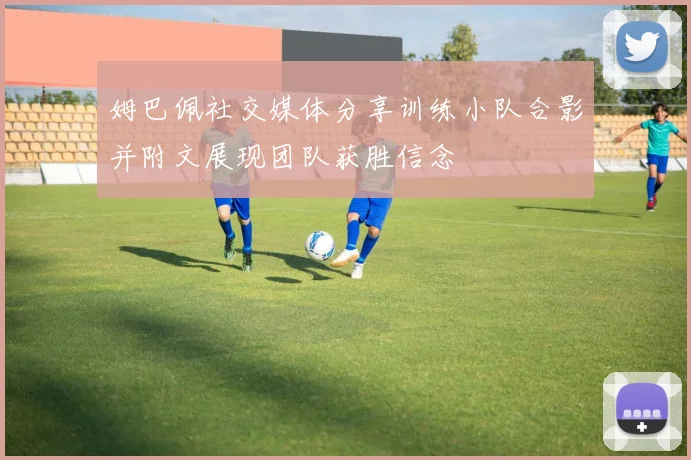 姆巴佩社交媒体分享训练小队合影并附文展现团队获胜信念