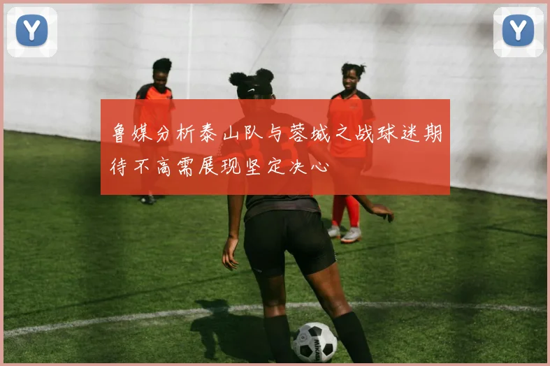 鲁媒分析泰山队与蓉城之战球迷期待不高需展现坚定决心