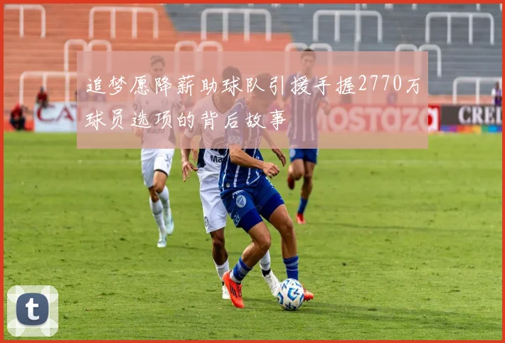 追梦愿降薪助球队引援手握2770万球员选项的背后故事