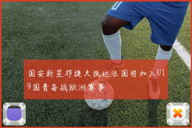 国安新星邓捷夫抵达法国将加入U19国青备战欧洲赛事