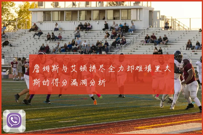 詹姆斯与艾顿拼尽全力却难填里夫斯的得分漏洞分析