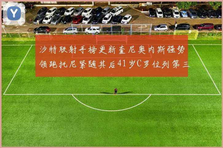 沙特联射手榜更新奎尼奥内斯强势领跑托尼紧随其后41岁C罗位列第三