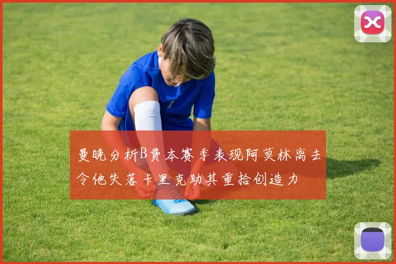 曼晚分析B费本赛季表现阿莫林离去令他失落卡里克助其重拾创造力