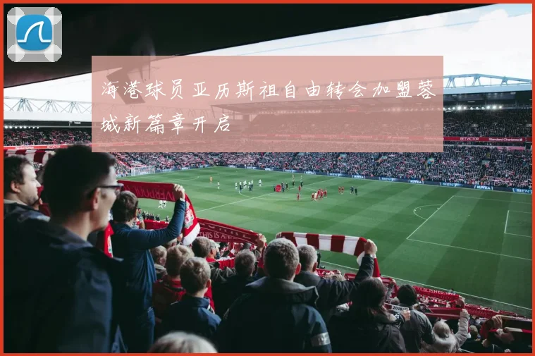 海港球员亚历斯祖自由转会加盟蓉城新篇章开启