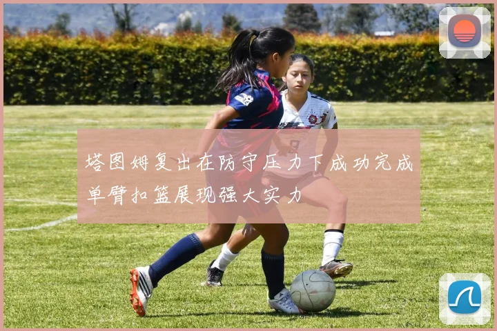 塔图姆复出在防守压力下成功完成单臂扣篮展现强大实力