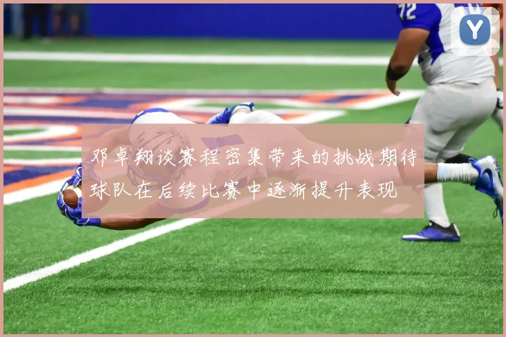 邓卓翔谈赛程密集带来的挑战期待球队在后续比赛中逐渐提升表现