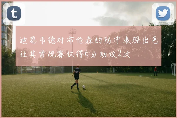 迪恩韦德对布伦森的防守表现出色让其常规赛仅得6分助攻2次