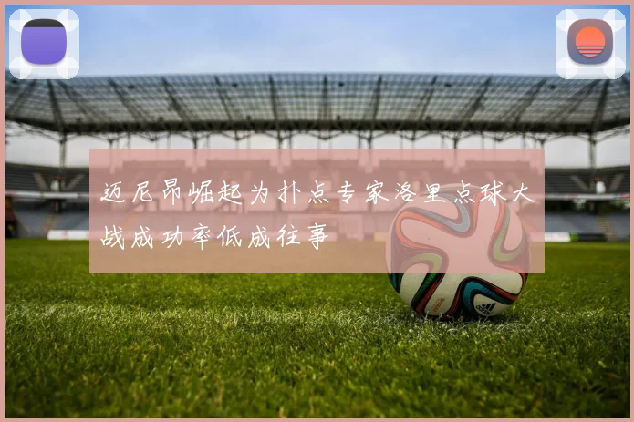 迈尼昂崛起为扑点专家洛里点球大战成功率低成往事
