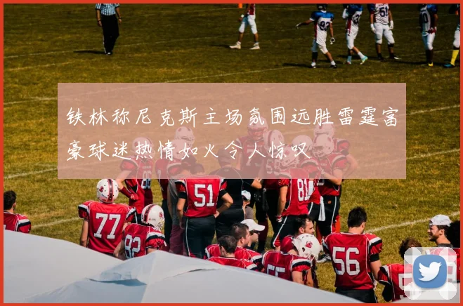 铁林称尼克斯主场氛围远胜雷霆富豪球迷热情如火令人惊叹