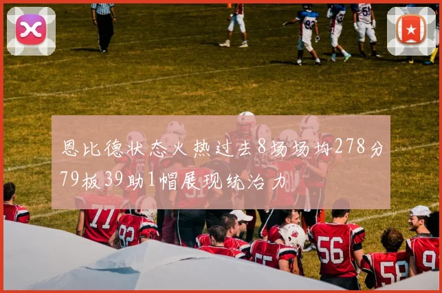 恩比德状态火热过去8场场均278分79板39助1帽展现统治力