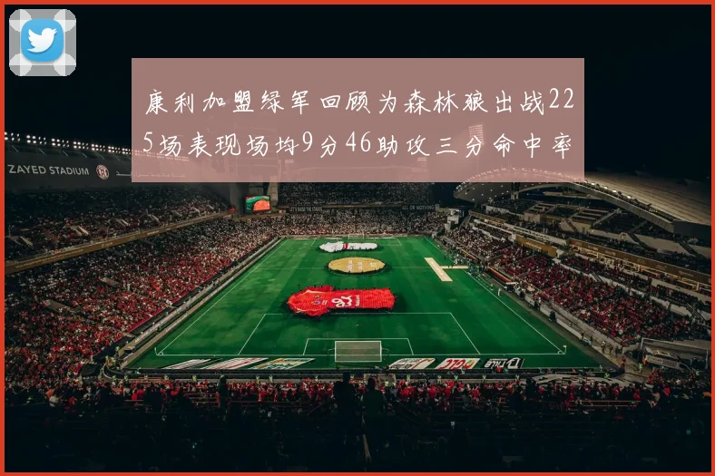 康利加盟绿军回顾为森林狼出战225场表现场均9分46助攻三分命中率412