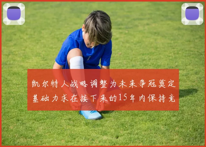 凯尔特人战略调整为未来争冠奠定基础力求在接下来的15年内保持竞争优势