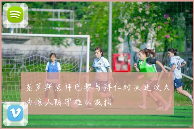 克罗斯点评巴黎与拜仁对决进攻火力惊人防守难以抵挡
