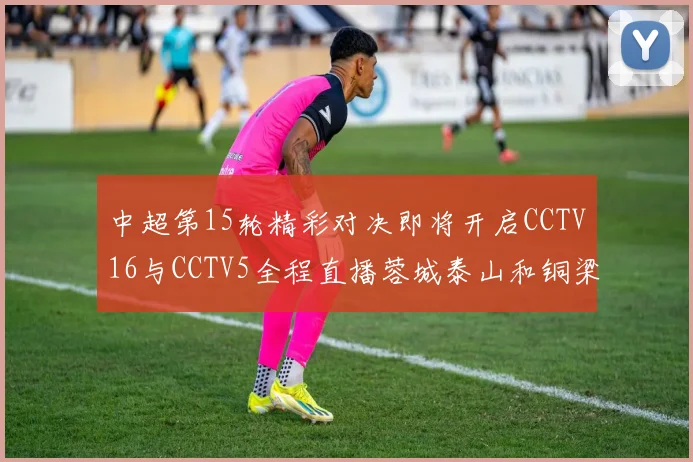 中超第15轮精彩对决即将开启CCTV16与CCTV5全程直播蓉城泰山和铜梁龙国安赛事