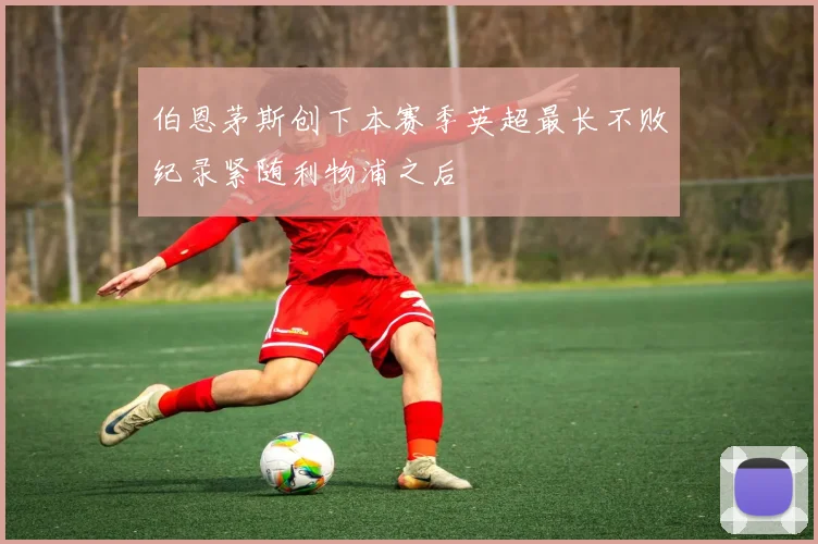 伯恩茅斯创下本赛季英超最长不败纪录紧随利物浦之后