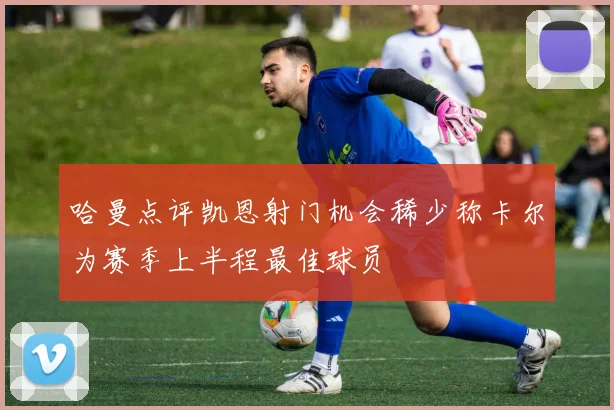 哈曼点评凯恩射门机会稀少称卡尔为赛季上半程最佳球员