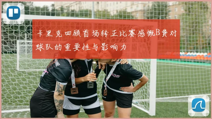 卡里克回顾首场转正比赛感慨B费对球队的重要性与影响力