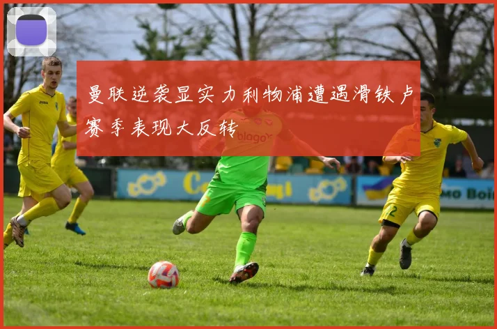 曼联逆袭显实力利物浦遭遇滑铁卢赛季表现大反转