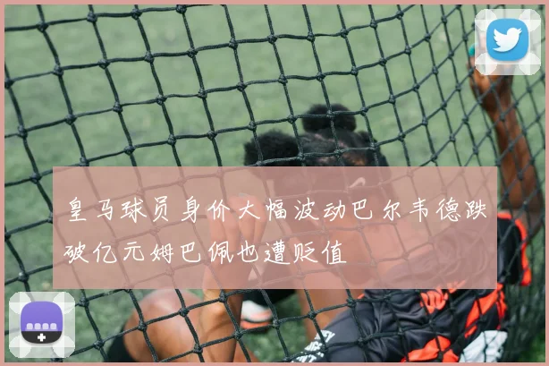 皇马球员身价大幅波动巴尔韦德跌破亿元姆巴佩也遭贬值