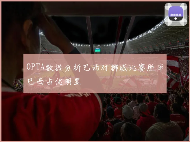 OPTA数据分析巴西对挪威比赛胜率巴西占优明显