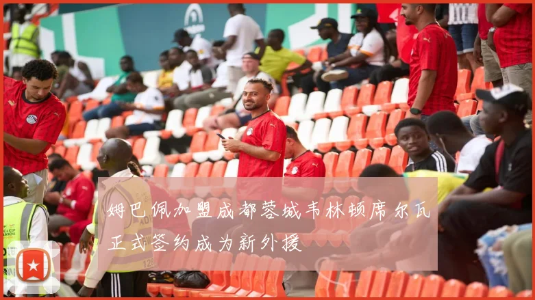 姆巴佩加盟成都蓉城韦林顿席尔瓦正式签约成为新外援