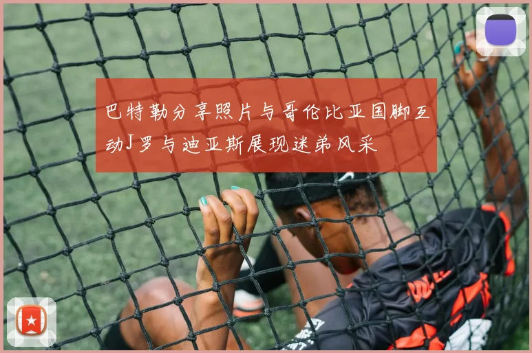 巴特勒分享照片与哥伦比亚国脚互动J罗与迪亚斯展现迷弟风采
