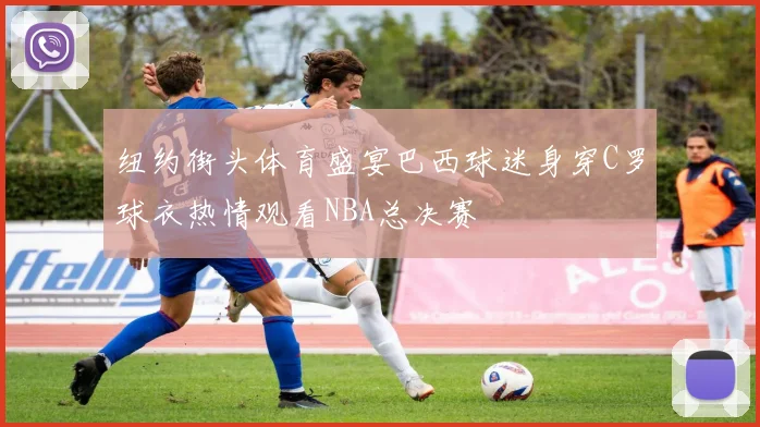 纽约街头体育盛宴巴西球迷身穿C罗球衣热情观看NBA总决赛