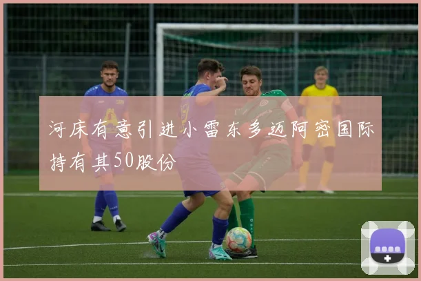 河床有意引进小雷东多迈阿密国际持有其50股份